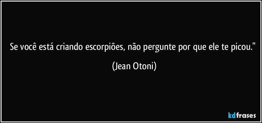 Se você está criando escorpiões, não pergunte por que ele te picou." (Jean Otoni)