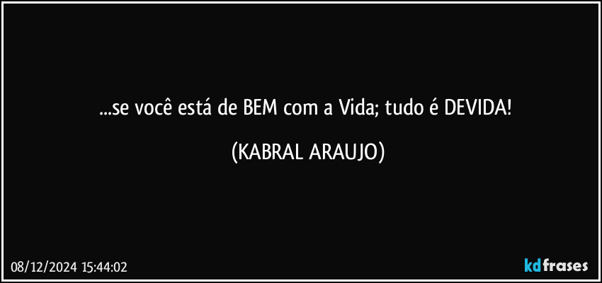 ...se você está de BEM com a Vida; tudo é DEVIDA! (KABRAL ARAUJO)