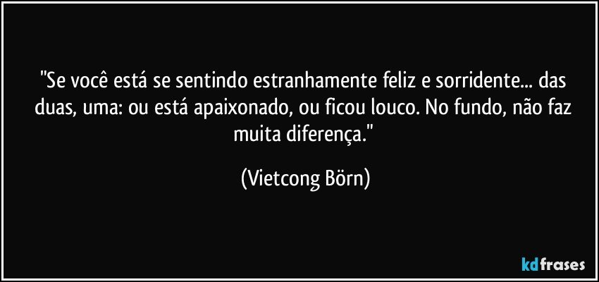 "Se você está se sentindo estranhamente feliz e sorridente... das duas, uma: ou está apaixonado, ou ficou louco. No fundo, não faz muita diferença." (Vietcong Börn)