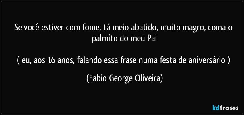 Se você estiver com fome, tá meio abatido, muito magro, coma o palmito do meu Pai

( eu, aos 16 anos, falando essa frase numa festa de aniversário ) (Fabio George Oliveira)