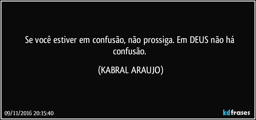 Se você estiver em confusão, não prossiga. Em DEUS não há confusão. (KABRAL ARAUJO)