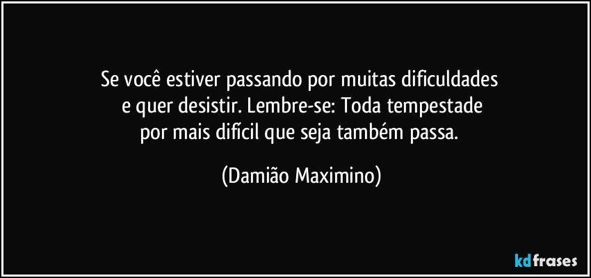 Se você estiver passando por muitas dificuldades 
e quer desistir. Lembre-se: Toda tempestade
por mais difícil que seja também passa. (Damião Maximino)