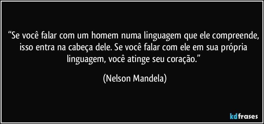 “Se você falar com um homem numa linguagem que ele compreende, isso entra na cabeça dele. Se você falar com ele em sua própria linguagem, você atinge seu coração.” (Nelson Mandela)