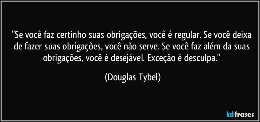 "Se você faz certinho suas obrigações, você é regular. Se você deixa de fazer suas obrigações, você não serve. Se você faz além da suas obrigações, você é desejável. Exceção é desculpa." (Douglas Tybel)