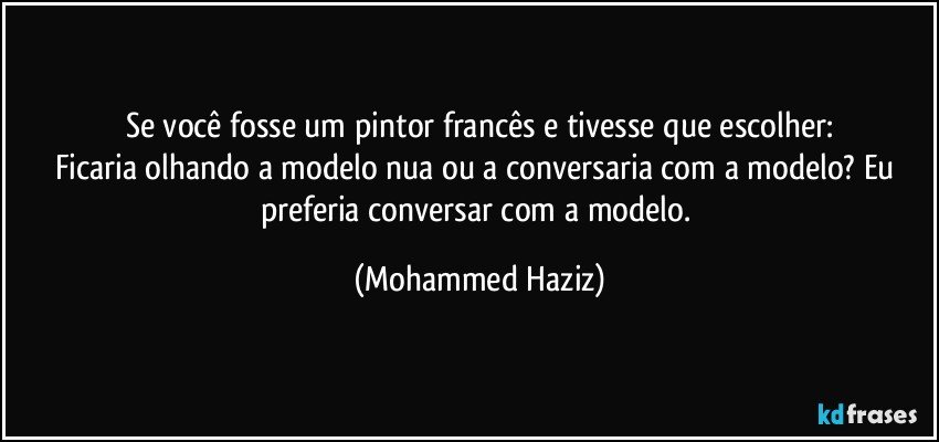 Se você fosse um pintor francês e tivesse que escolher:
Ficaria olhando a modelo nua ou a conversaria com a modelo? Eu preferia conversar com a modelo. (Mohammed Haziz)