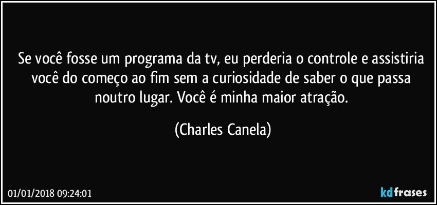 Se você fosse um programa da tv, eu perderia o controle e assistiria você do começo ao fim sem a curiosidade de saber o que passa noutro lugar. Você é minha maior atração. (Charles Canela)