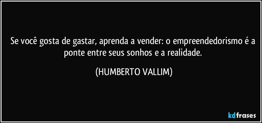 Se você gosta de gastar, aprenda a vender: o empreendedorismo é a ponte entre seus sonhos e a realidade. (HUMBERTO VALLIM)