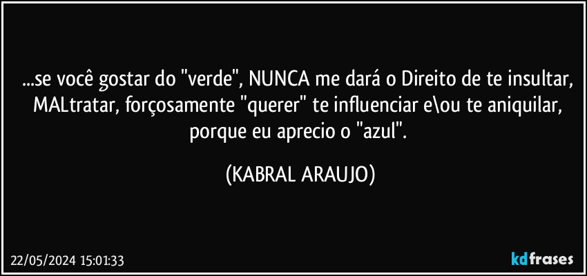 ...se você gostar do "verde", NUNCA me dará o Direito de te insultar, MALtratar, forçosamente "querer" te influenciar e\ou te aniquilar, porque eu aprecio o "azul". (KABRAL ARAUJO)