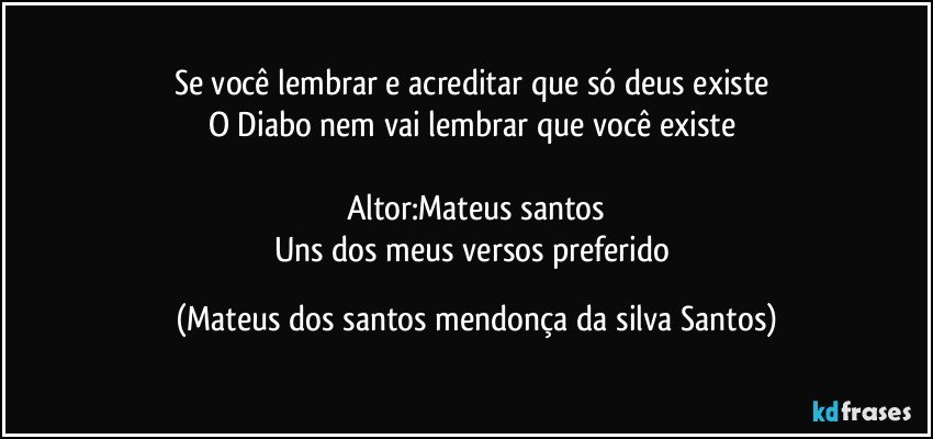 Se você lembrar e acreditar que só deus existe
O Diabo nem vai lembrar que você existe
Altor:Mateus santos
Uns dos meus versos preferido (Mateus dos santos mendonça da silva Santos)