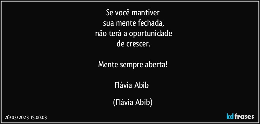 Se você mantiver
 sua mente fechada,
 não terá a oportunidade
 de crescer.

Mente sempre aberta!

Flávia Abib (Flávia Abib)