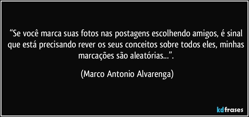 “Se você marca suas fotos nas postagens escolhendo amigos, é sinal que está precisando rever os seus conceitos sobre todos eles, minhas marcações são aleatórias...”. (Marco Antonio Alvarenga)