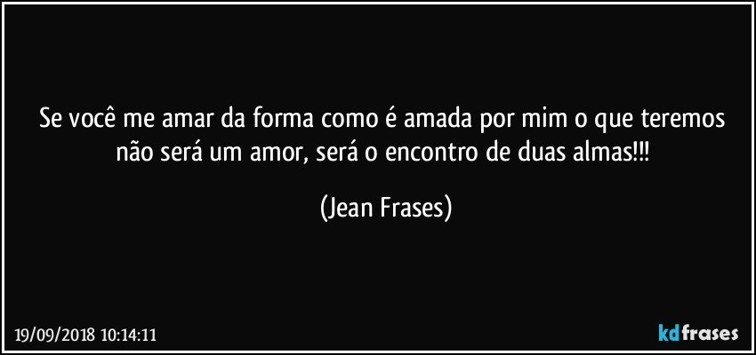 Se você me amar da forma como é amada por mim o que teremos não será um amor, será o encontro de duas almas!!! (Jean Frases)