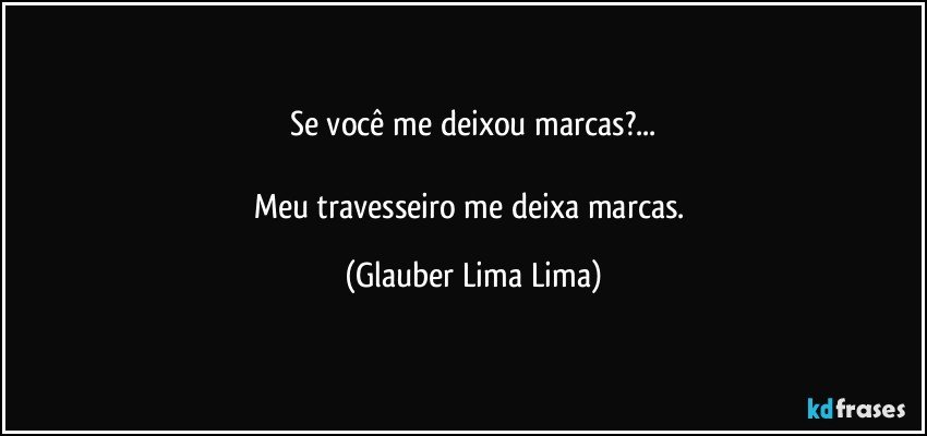 Se você me deixou marcas?...

Meu travesseiro me deixa marcas. (Glauber Lima Lima)