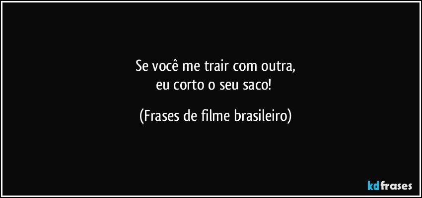 Se você me trair com outra,
eu corto o seu saco! (Frases de filme brasileiro)