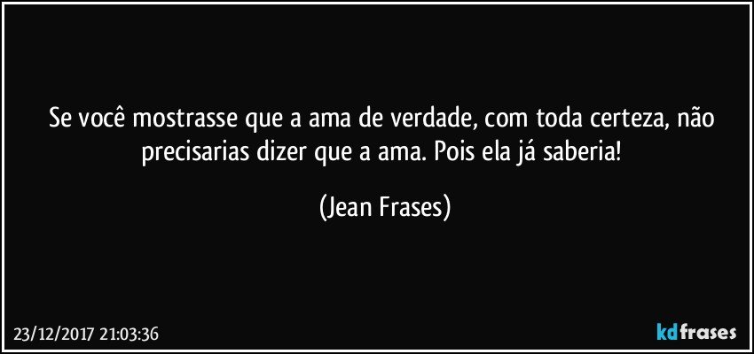 Se você mostrasse que a ama de verdade, com toda certeza, não precisarias dizer que a ama. Pois ela já saberia! (Jean Frases)