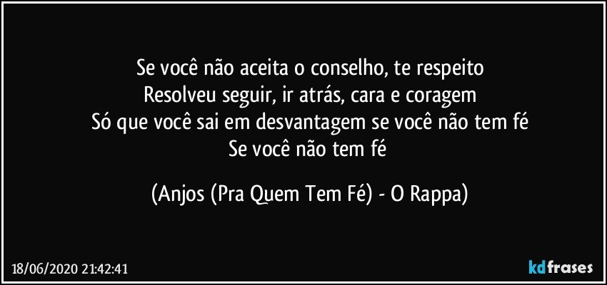 Se você não aceita o conselho, te respeito
Resolveu seguir, ir atrás, cara e coragem
Só que você sai em desvantagem se você não tem fé
Se você não tem fé (Anjos (Pra Quem Tem Fé) - O Rappa)