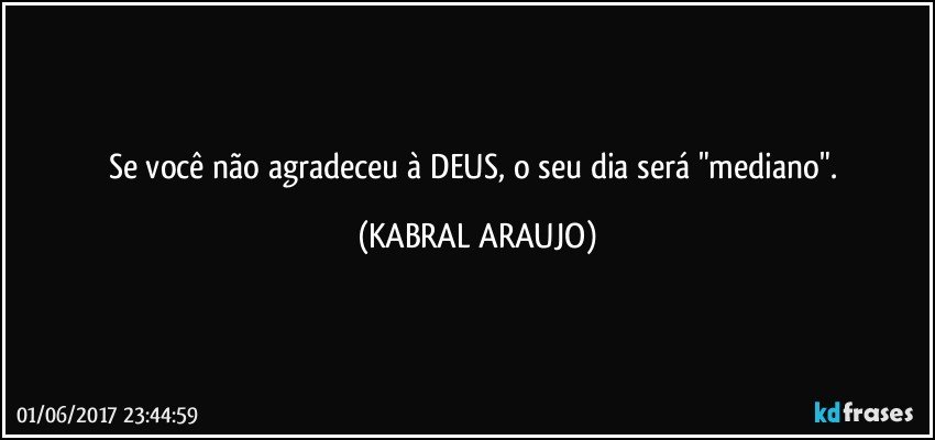 Se você não agradeceu à DEUS, o seu dia será "mediano". (KABRAL ARAUJO)