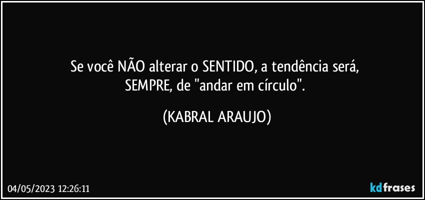 Se você NÃO alterar o SENTIDO, a tendência será, 
SEMPRE, de "andar em círculo". (KABRAL ARAUJO)