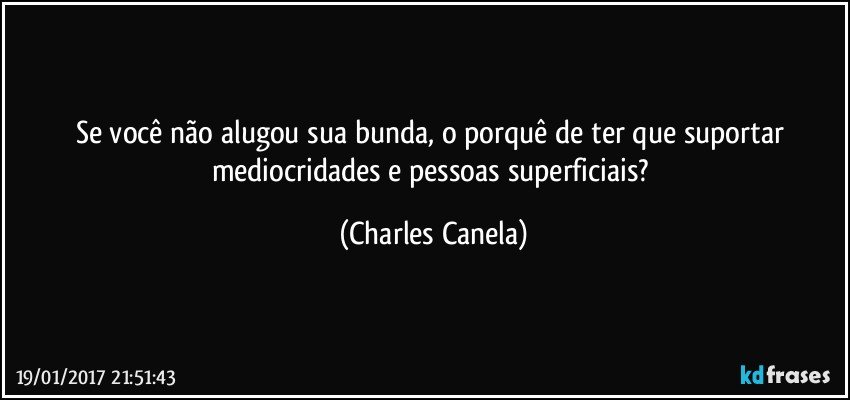 Se você não alugou sua bunda, o porquê de ter que suportar mediocridades e pessoas superficiais? (Charles Canela)