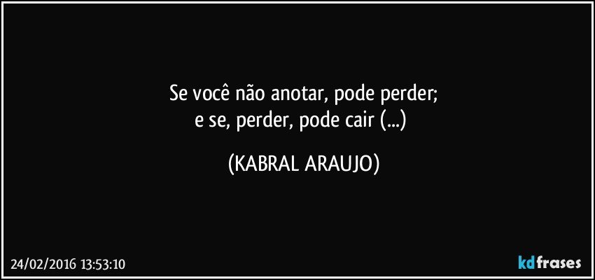 Se você não anotar, pode perder;
e se, perder, pode cair (...) (KABRAL ARAUJO)