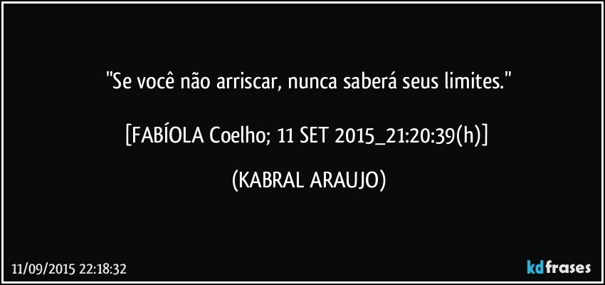 "Se você não arriscar, nunca saberá seus limites."

[FABÍOLA Coelho; 11 SET 2015_21:20:39(h)] (KABRAL ARAUJO)