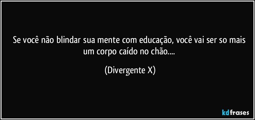 Se você não blindar sua mente com educação, você vai ser so mais um corpo caído no chão... (Divergente X)
