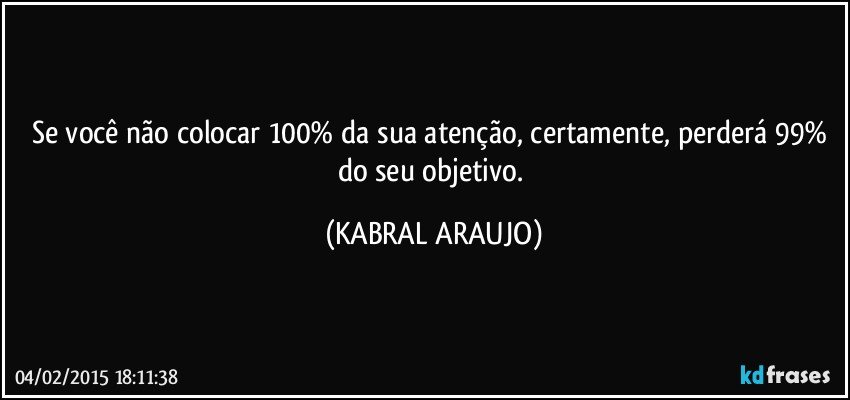 Se você não colocar 100% da sua atenção, certamente, perderá 99% do seu objetivo. (KABRAL ARAUJO)