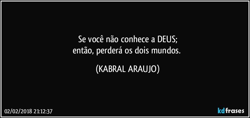 Se você não conhece a DEUS;
então, perderá os dois mundos. (KABRAL ARAUJO)