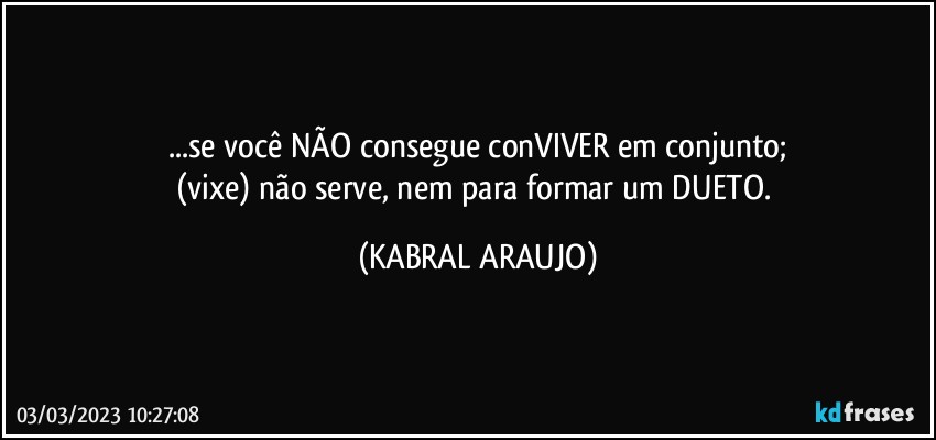 ...se você NÃO consegue conVIVER em conjunto;
(vixe) não serve, nem para formar um DUETO. (KABRAL ARAUJO)