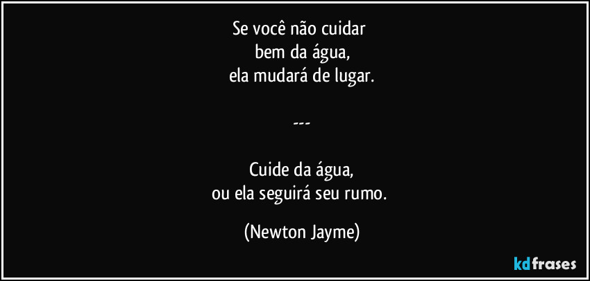 Se você não cuidar 
bem da água,
ela mudará de lugar.

---

Cuide da água,
ou ela seguirá seu rumo. (Newton Jayme)