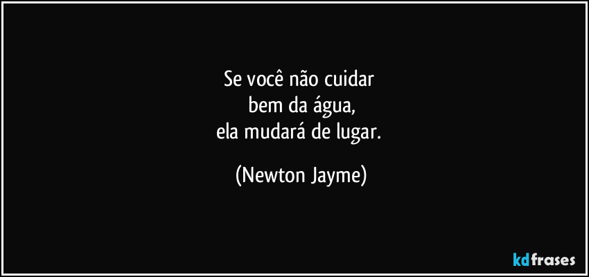 Se você não cuidar 
bem da água,
ela mudará de lugar. (Newton Jayme)