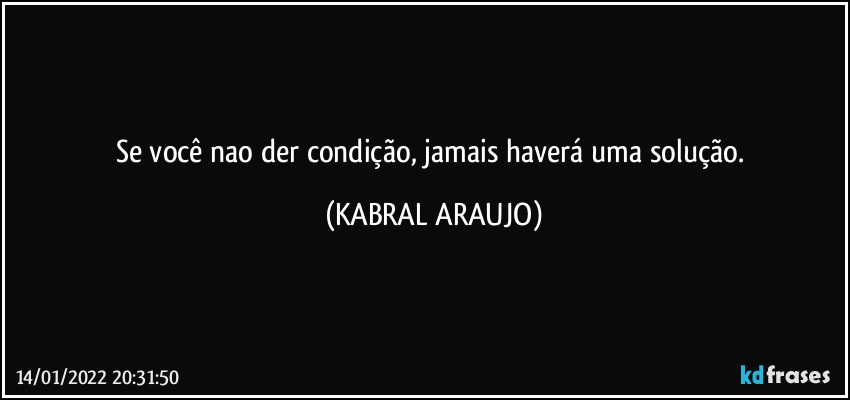 Se você nao der condição, jamais haverá uma solução. (KABRAL ARAUJO)