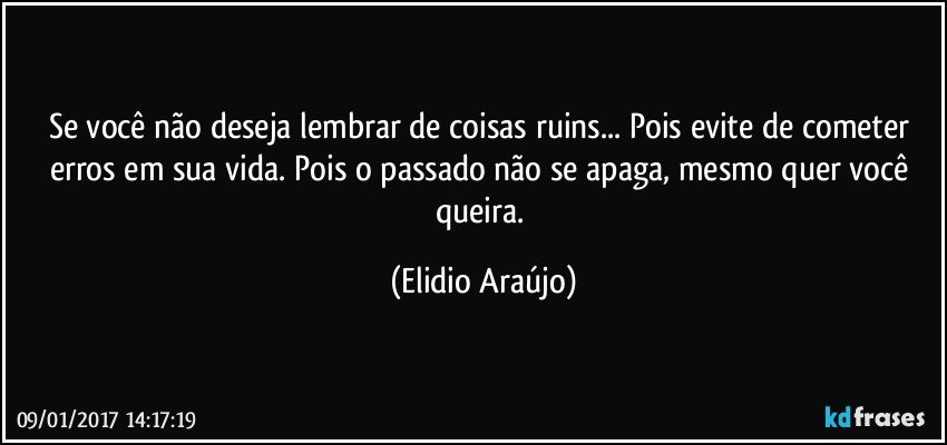 Se você não deseja lembrar de coisas ruins... Pois evite de cometer erros em sua vida. Pois o passado não se apaga, mesmo quer você queira. (Elidio Araújo)