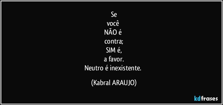 Se
você 
NÃO é 
contra;
SIM é,
a favor.
Neutro é inexistente. (KABRAL ARAUJO)