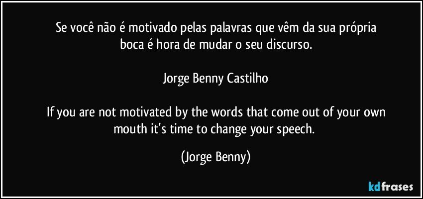 Se você não é motivado pelas palavras que vêm da sua própria
boca é hora de mudar o seu discurso.

Jorge Benny Castilho

If you are not motivated by the words that come out of your own
mouth it’s time to change your speech. (Jorge Benny)