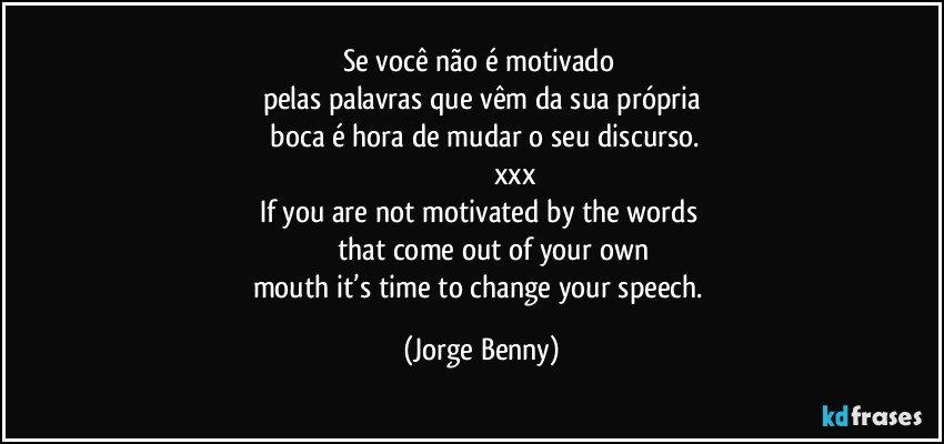 Se você não é motivado 
pelas palavras que vêm da sua própria
  boca é hora de mudar o seu discurso.
                                   xxx
If you are not motivated by the words 
           that come out of your own
mouth it’s time to change your speech. (Jorge Benny)