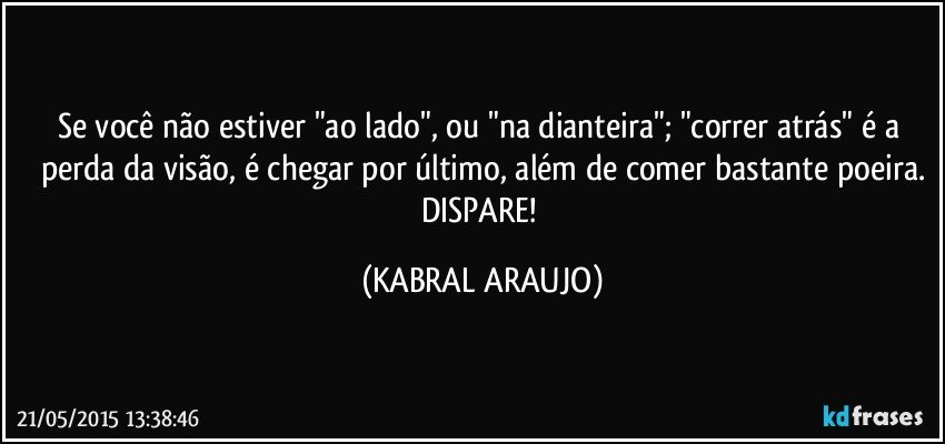 Se você não estiver "ao lado", ou "na dianteira"; "correr atrás" é a perda da visão, é chegar por último, além de comer bastante poeira.
DISPARE! (KABRAL ARAUJO)