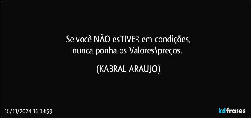 Se você NÃO esTIVER em condições,
nunca ponha os Valores\preços. (KABRAL ARAUJO)