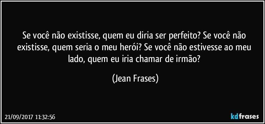 Se você não existisse, quem eu diria ser perfeito? Se você não existisse, quem seria o meu herói? Se você não estivesse ao meu lado, quem eu iria chamar de irmão? (Jean Frases)