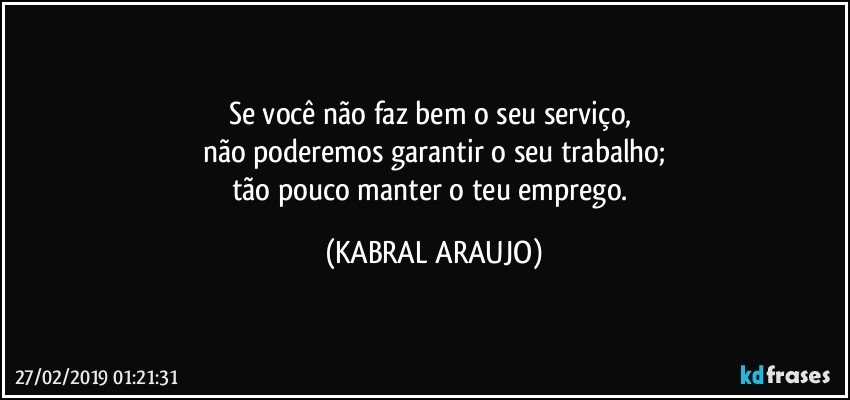 Se você não faz bem o seu serviço, 
não poderemos garantir o seu trabalho;
tão pouco manter o teu emprego. (KABRAL ARAUJO)