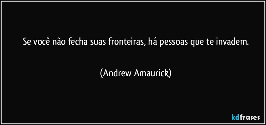 Se você não fecha suas fronteiras, há pessoas que te invadem.
 (Andrew Amaurick)