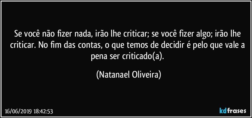 Se você não fizer nada, irão lhe criticar; se você fizer algo; irão lhe criticar. No fim das contas, o que temos de decidir é pelo que vale a pena ser criticado(a). (Natanael Oliveira)