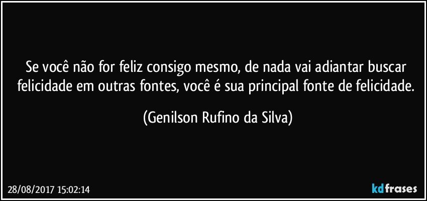 Se você não for feliz consigo mesmo, de nada vai adiantar buscar felicidade em outras fontes, você é sua principal fonte de felicidade. (Genilson Rufino da Silva)