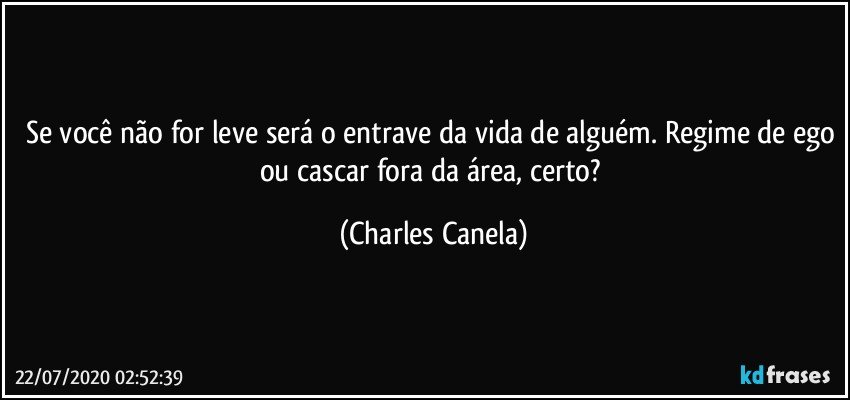 Se você não for leve será o entrave da vida de alguém. Regime de ego ou cascar fora da área, certo? (Charles Canela)