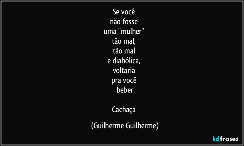Se você 
não fosse 
uma "mulher" 
tão mal, 
tão mal 
e diabólica, 
voltaria 
pra você 
beber

Cachaça (Guilherme Guilherme)