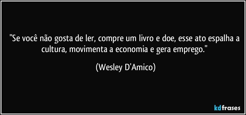 "Se você não gosta de ler, compre um livro e doe, esse ato espalha a cultura, movimenta a economia e gera emprego." (Wesley D'Amico)