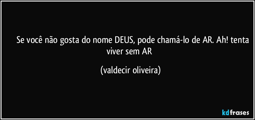⁠⁠⁠Se você não gosta do nome DEUS, pode chamá-lo de AR. Ah! tenta viver sem AR (valdecir oliveira)