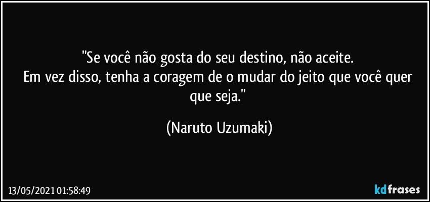 "Se você não gosta do seu destino, não aceite. 
Em vez disso, tenha a coragem de o mudar do jeito que você quer que seja." (Naruto Uzumaki)