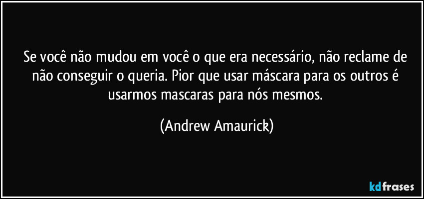 Se você não mudou em você o que era necessário, não reclame de não conseguir o queria. Pior que usar máscara para os outros é usarmos mascaras para nós mesmos. (Andrew Amaurick)