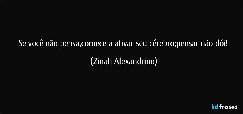 Se você não pensa,comece a ativar seu cérebro;pensar não dói! (Zinah Alexandrino)